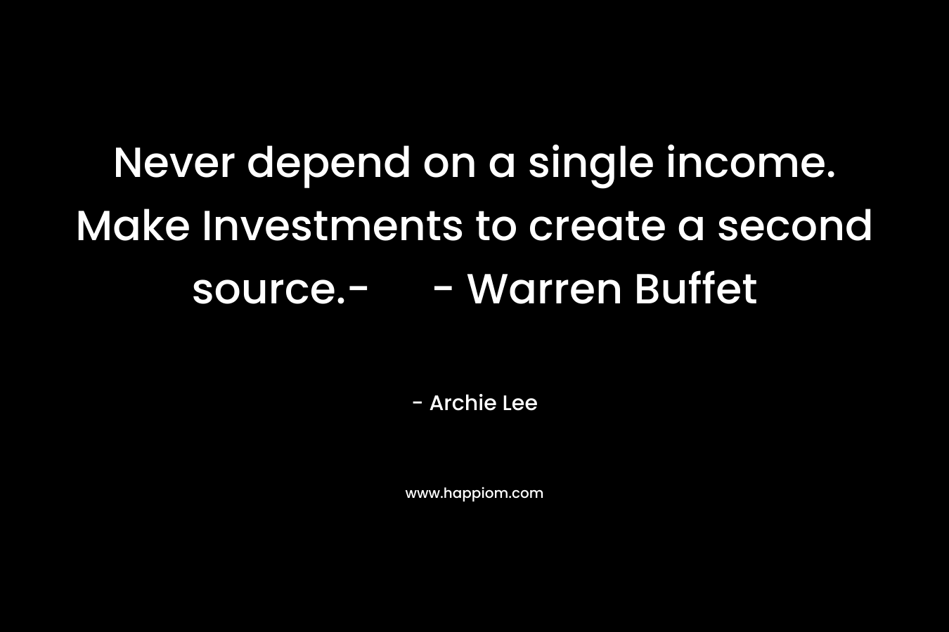 Never depend on a single income. Make Investments to create a second source.- – Warren Buffet – Archie Lee