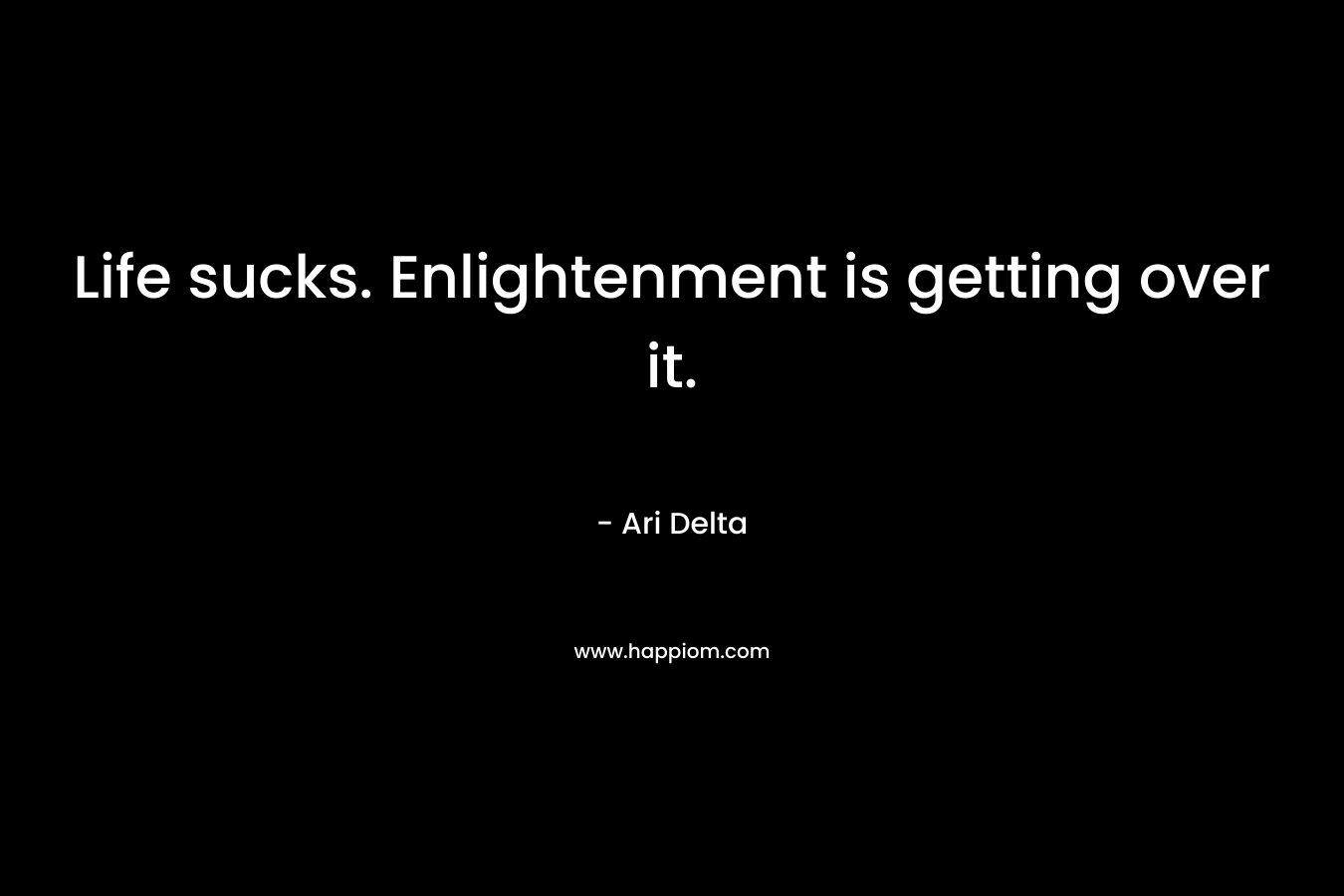 Life sucks. Enlightenment is getting over it. – Ari Delta