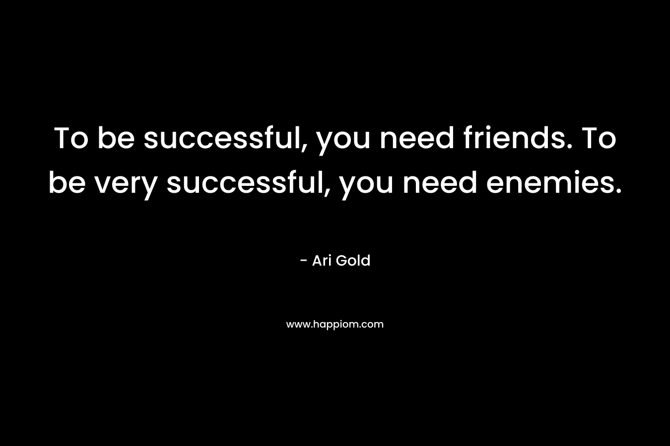 To be successful, you need friends. To be very successful, you need enemies.