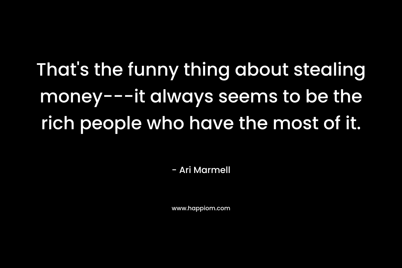 That's the funny thing about stealing money---it always seems to be the rich people who have the most of it.