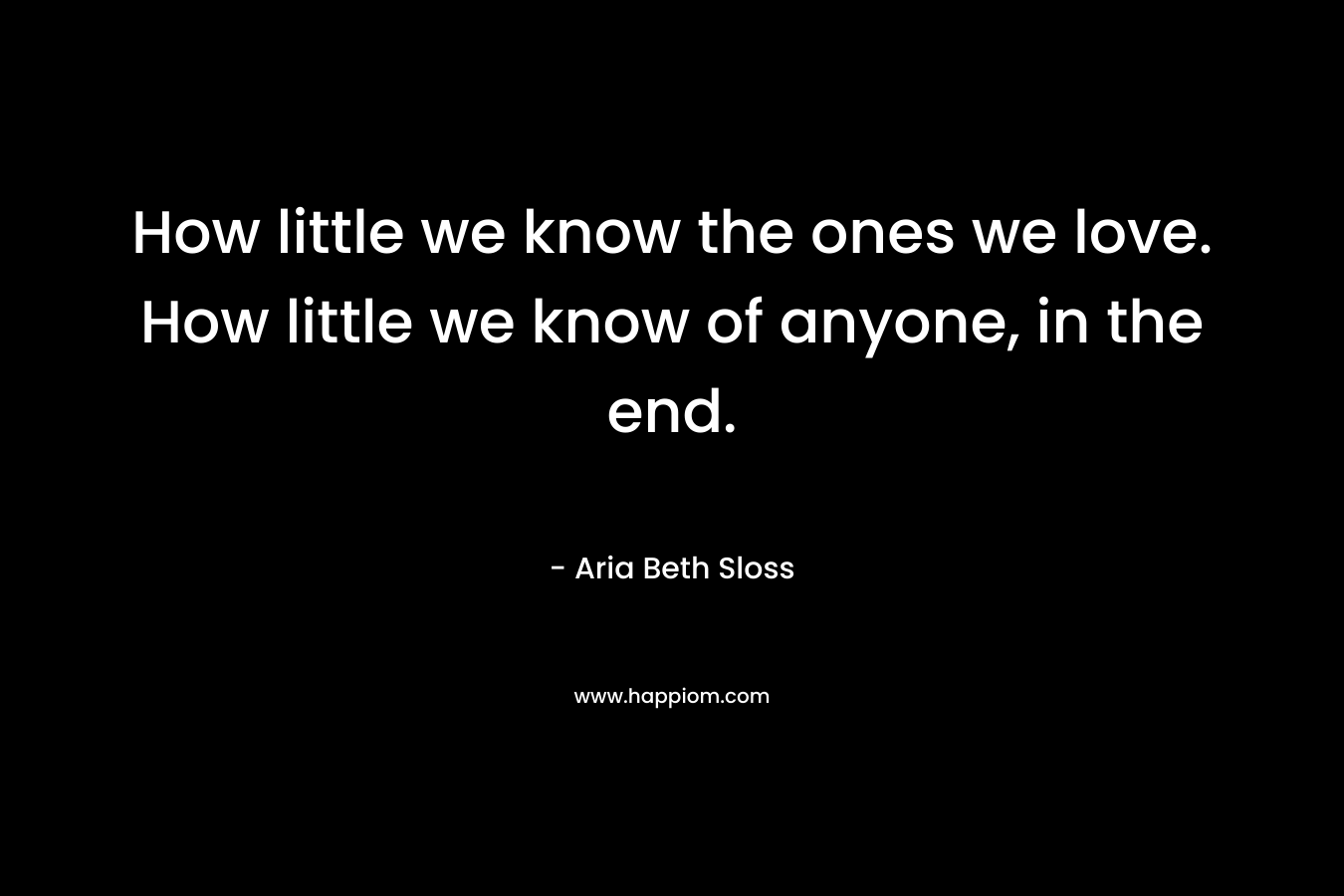 How little we know the ones we love. How little we know of anyone, in the end.