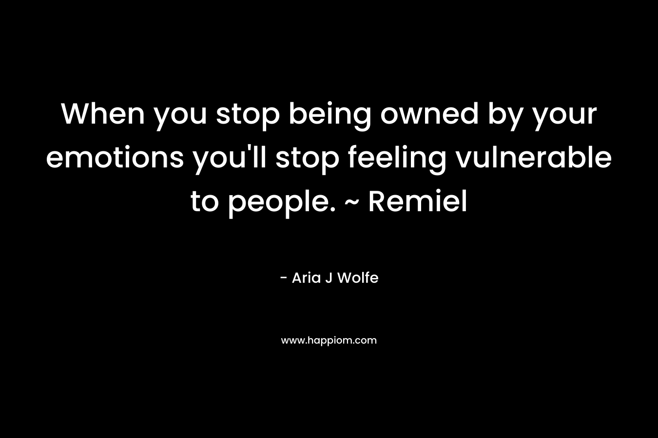 When you stop being owned by your emotions you’ll stop feeling vulnerable to people. ~ Remiel – Aria J Wolfe