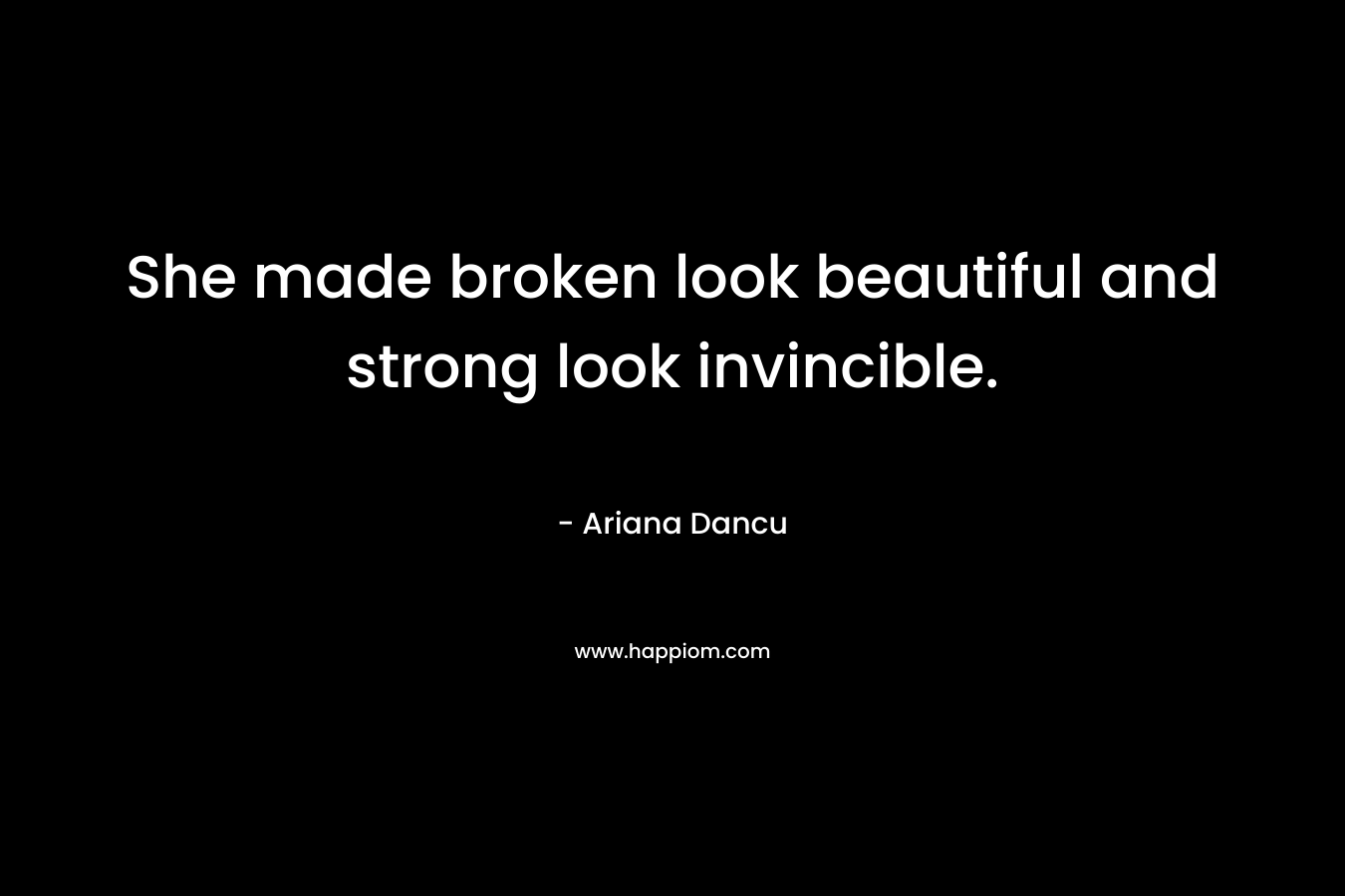 She made broken look beautiful and strong look invincible. – Ariana Dancu