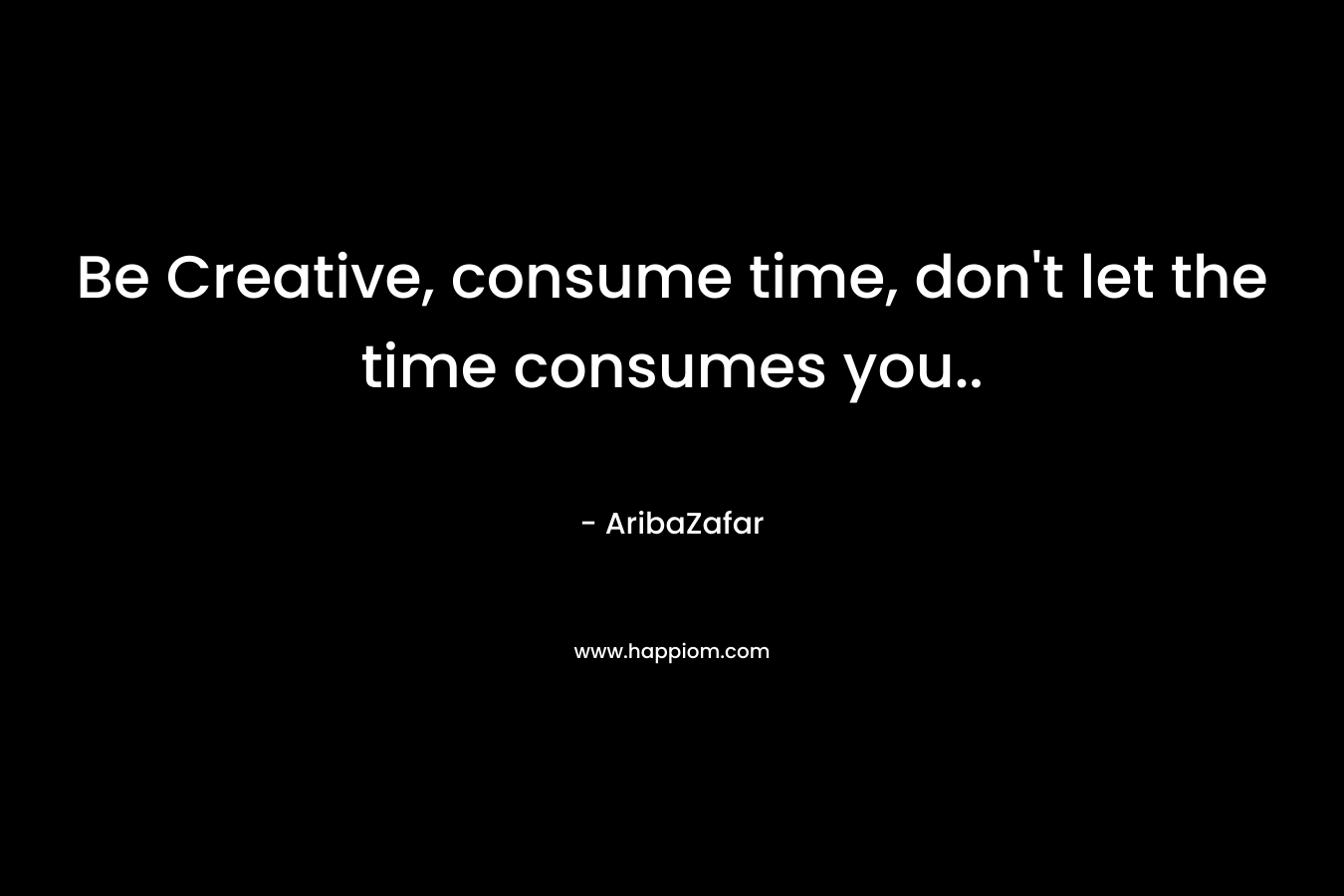 Be Creative, consume time, don’t let the time consumes you.. – AribaZafar