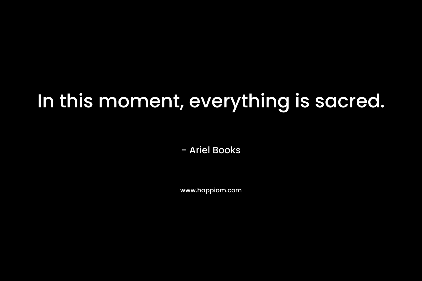 In this moment, everything is sacred. – Ariel Books