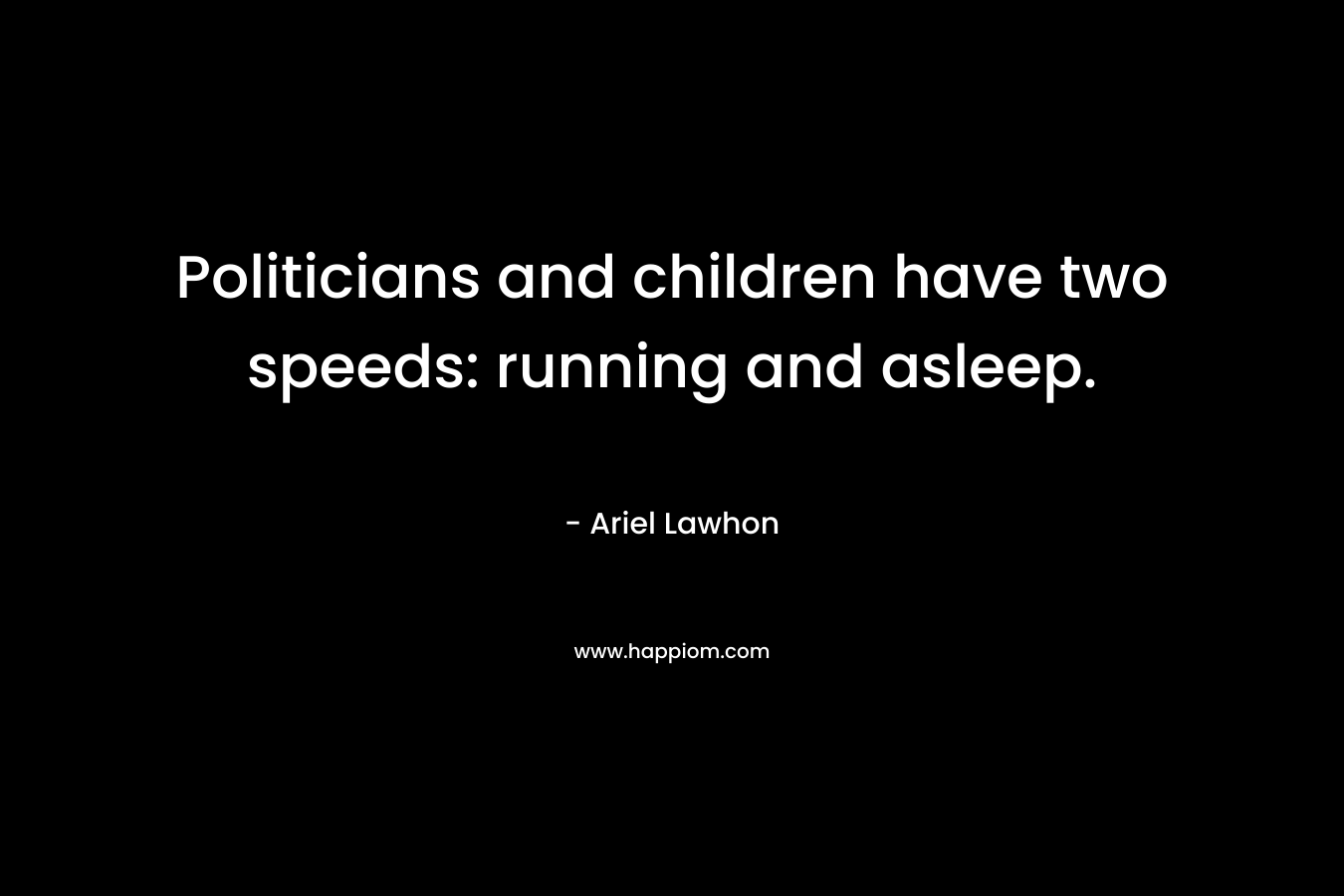 Politicians and children have two speeds: running and asleep.
