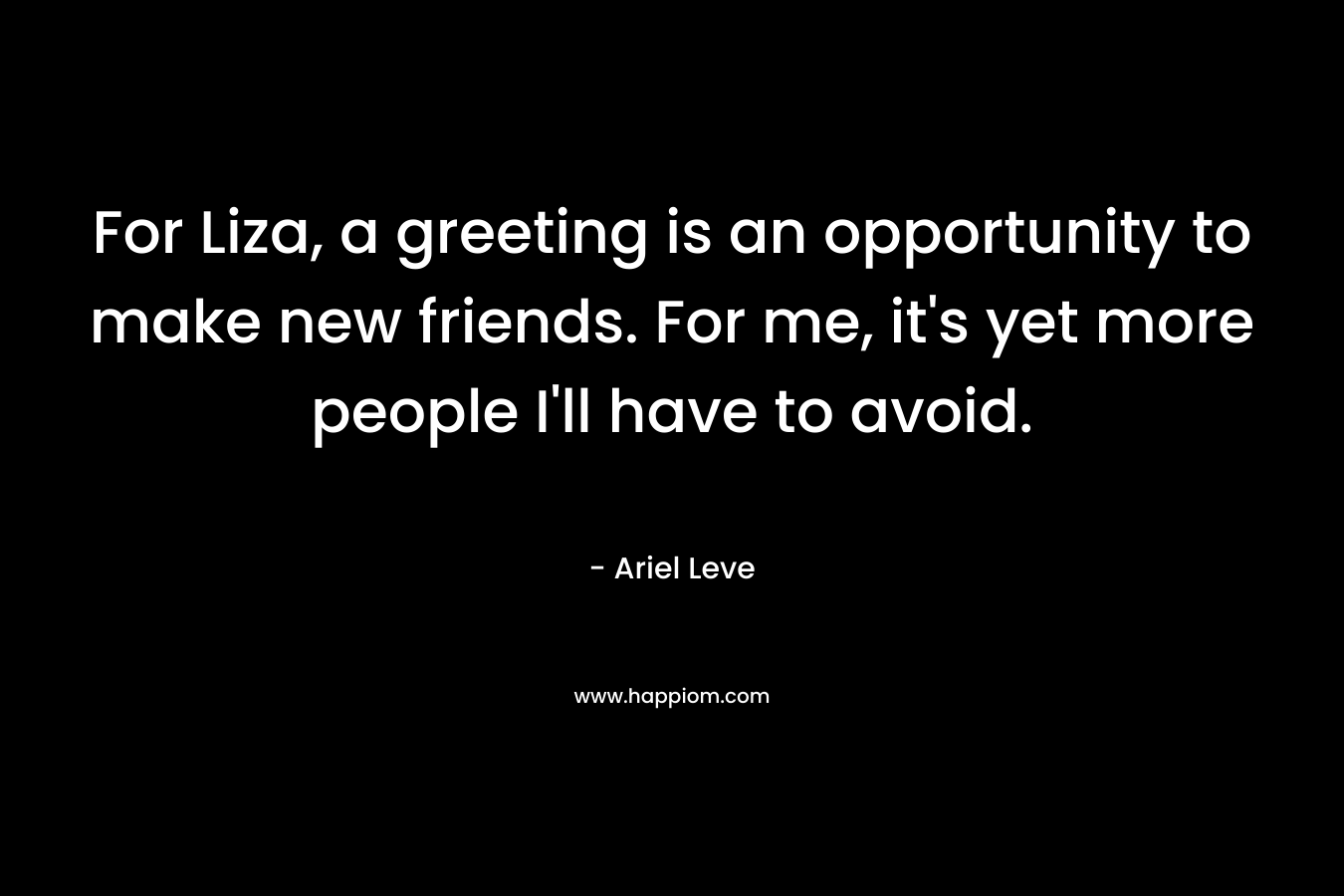 For Liza, a greeting is an opportunity to make new friends. For me, it's yet more people I'll have to avoid.