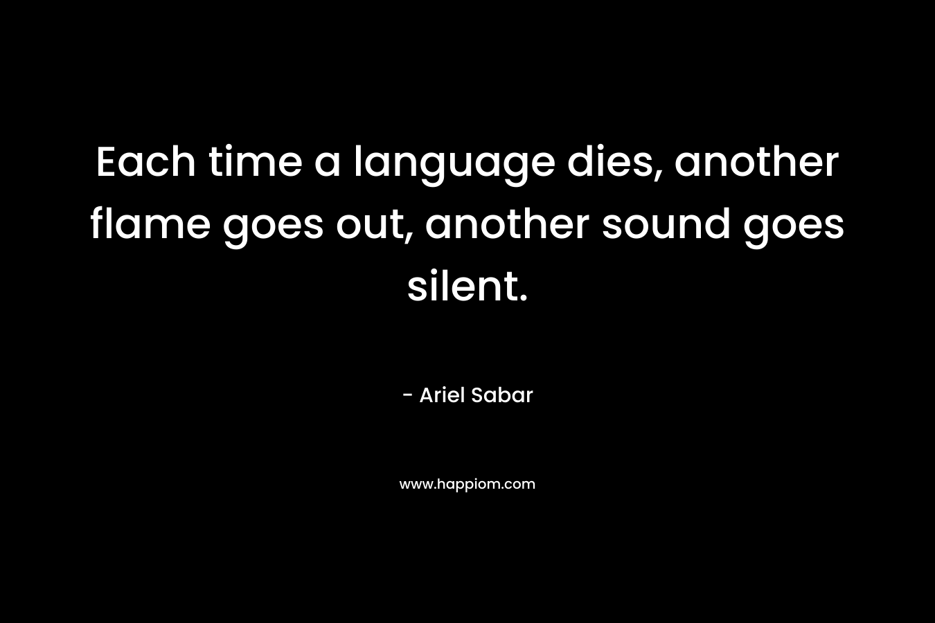 Each time a language dies, another flame goes out, another sound goes silent.