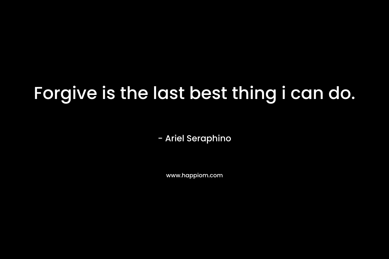 Forgive is the last best thing i can do. – Ariel Seraphino