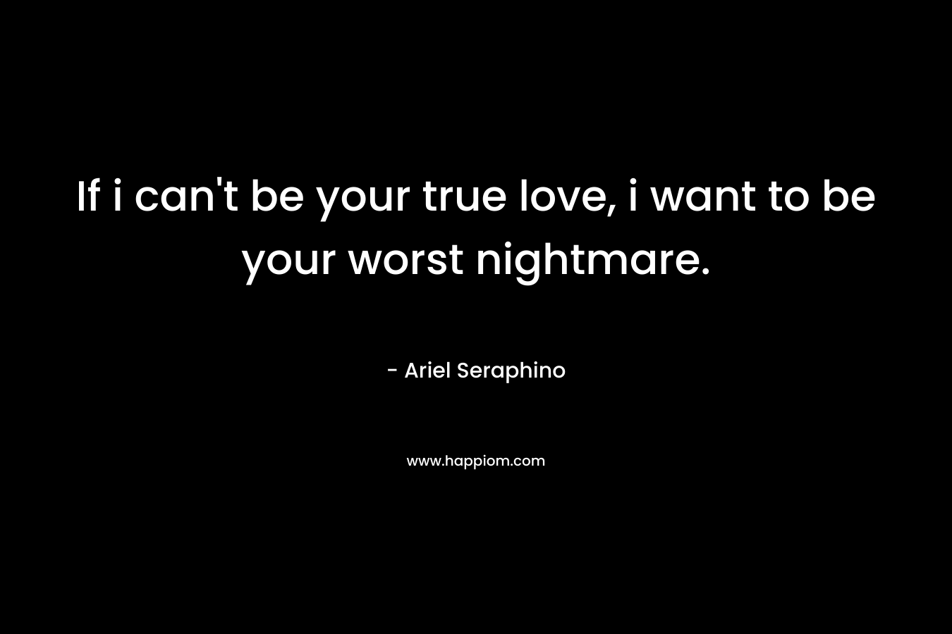If i can’t be your true love, i want to be your worst nightmare. – Ariel Seraphino