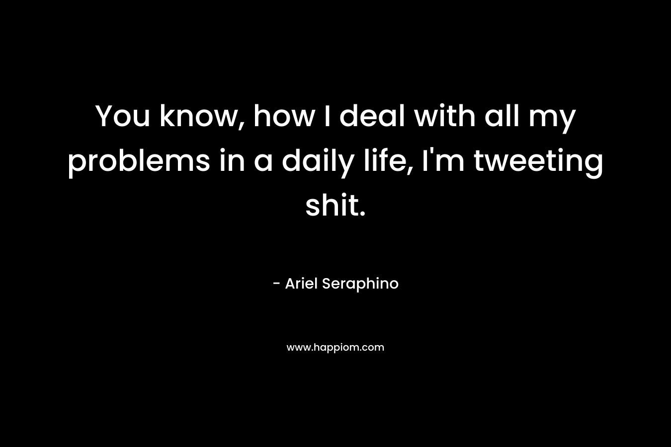 You know, how I deal with all my problems in a daily life, I’m tweeting shit. – Ariel Seraphino