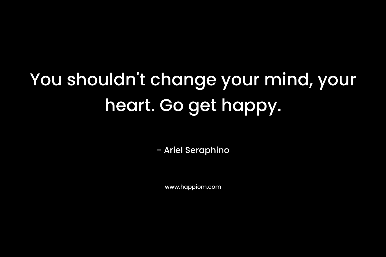You shouldn't change your mind, your heart. Go get happy.