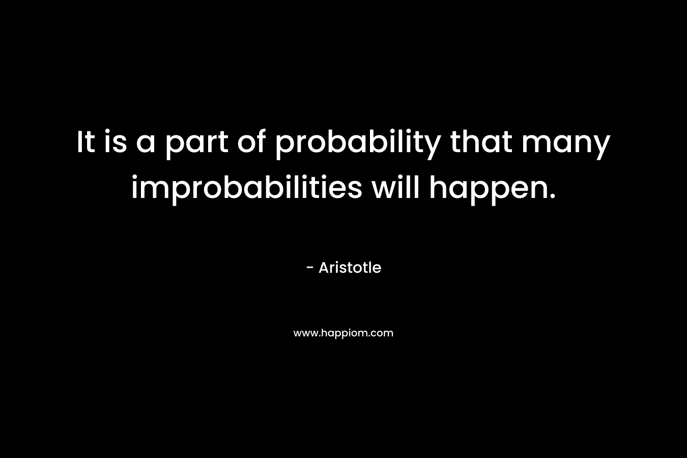 It is a part of probability that many improbabilities will happen. – Aristotle