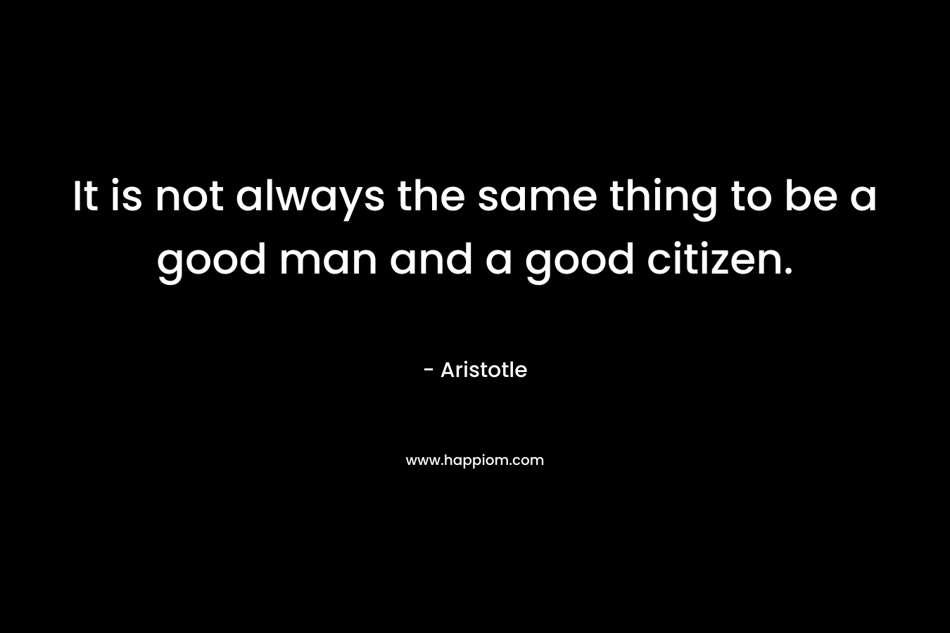 It is not always the same thing to be a good man and a good citizen. – Aristotle