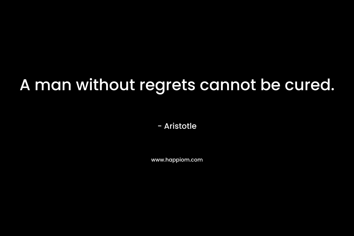 A man without regrets cannot be cured. – Aristotle