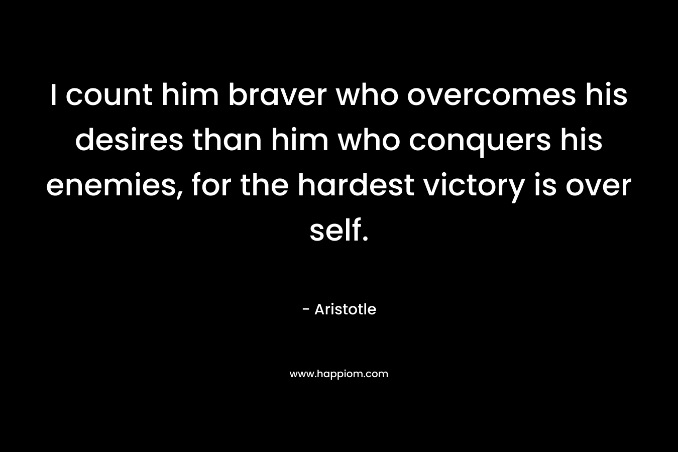 I count him braver who overcomes his desires than him who conquers his enemies, for the hardest victory is over self. – Aristotle