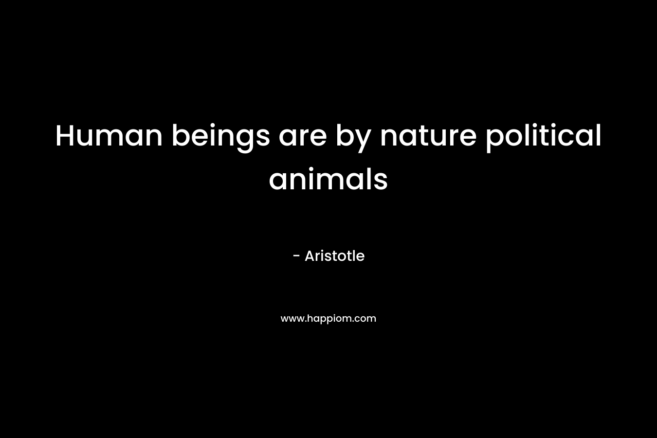 Human beings are by nature political animals – Aristotle