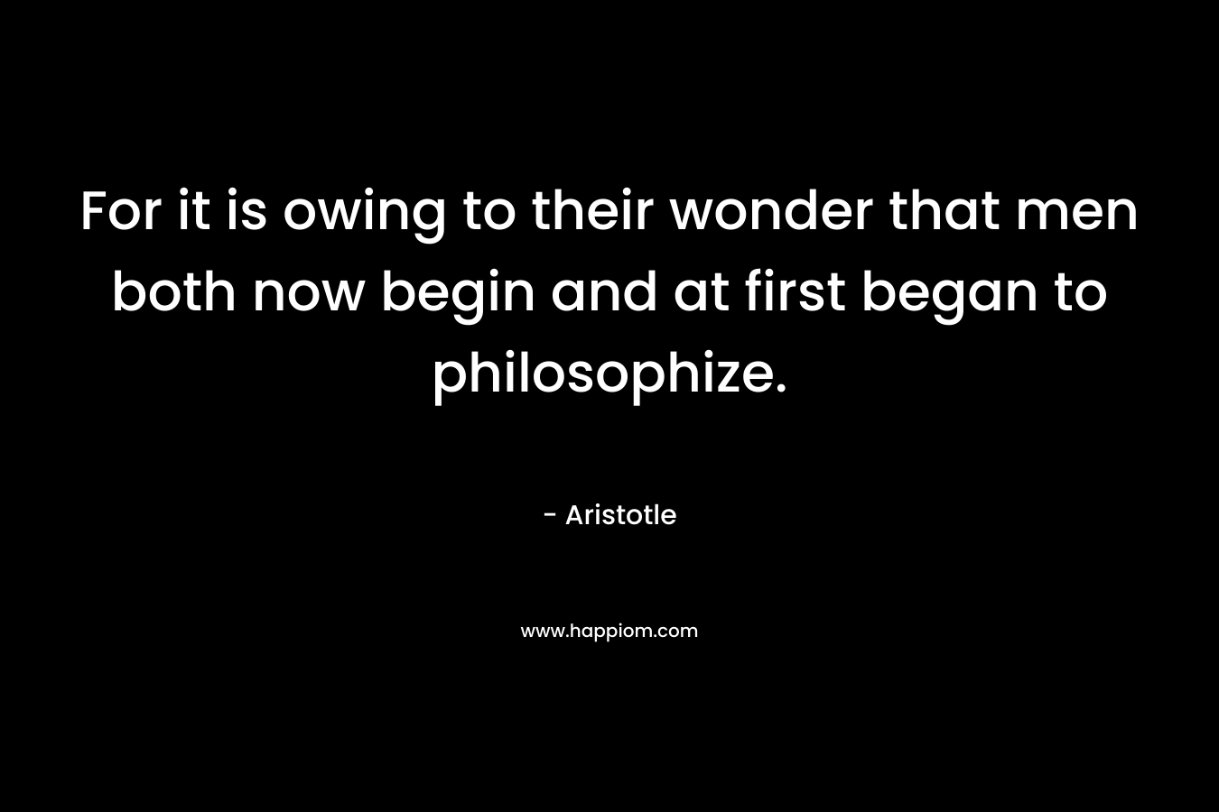For it is owing to their wonder that men both now begin and at first began to philosophize. – Aristotle