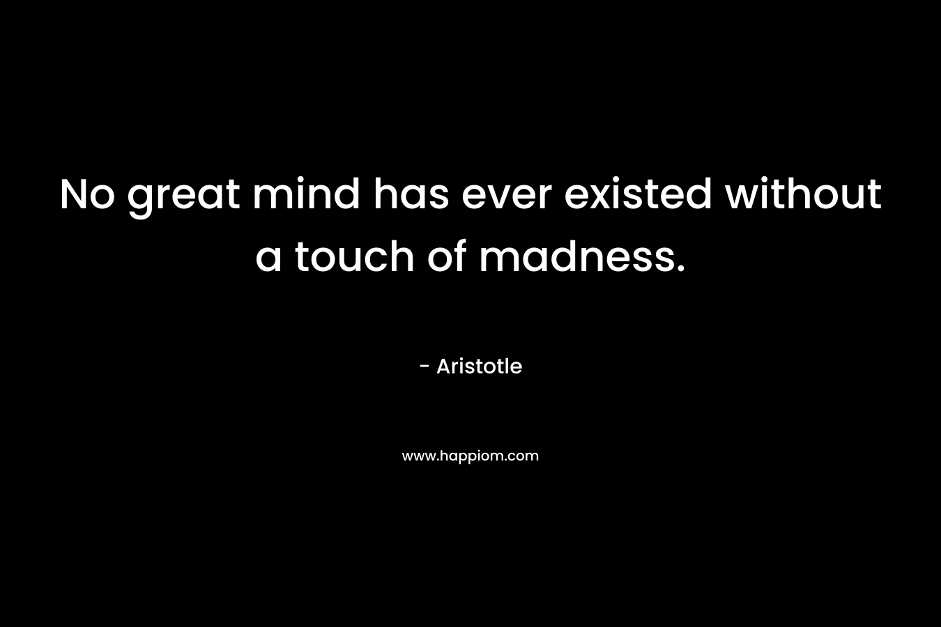 No great mind has ever existed without a touch of madness. – Aristotle