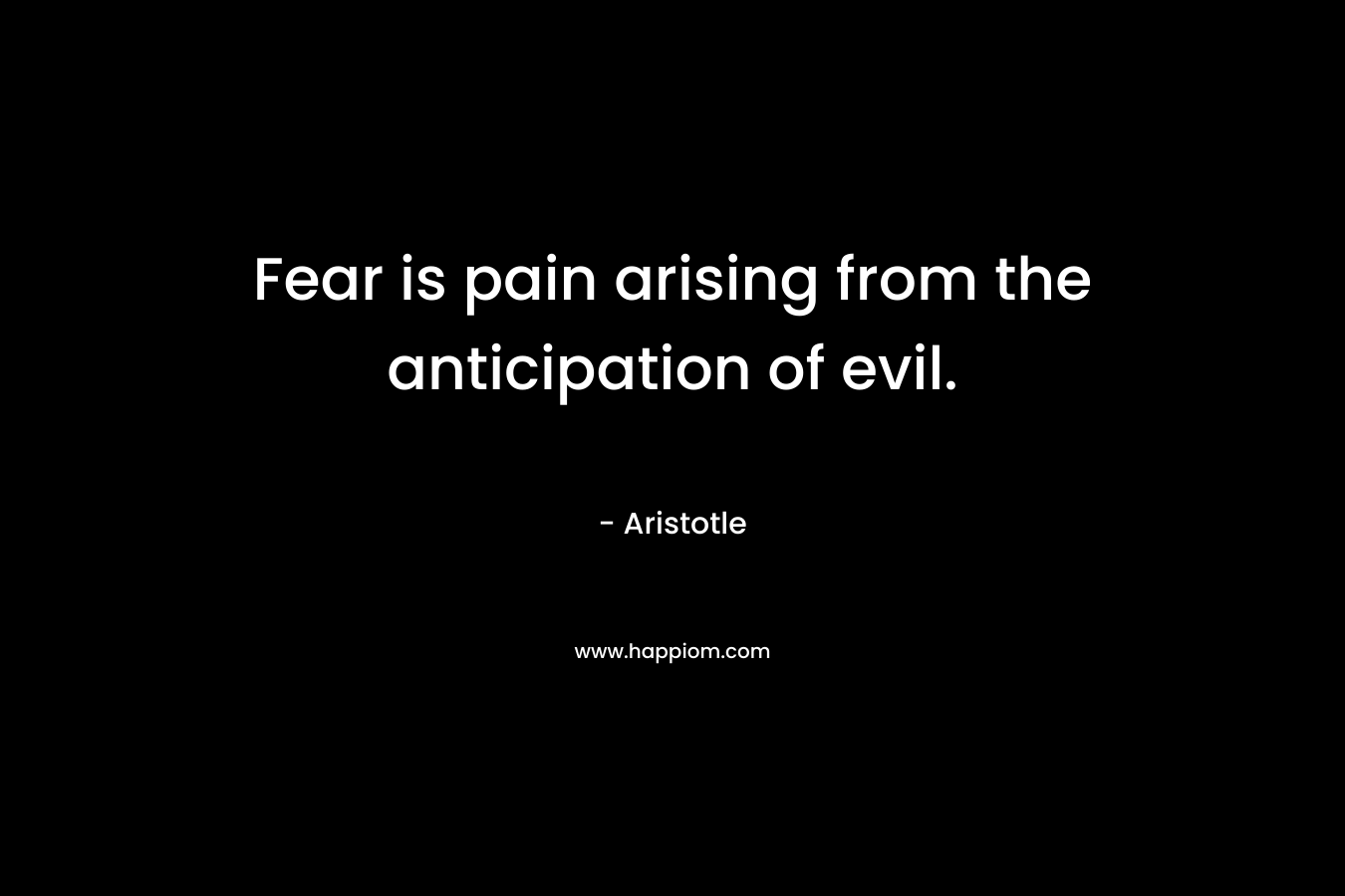 Fear is pain arising from the anticipation of evil. – Aristotle