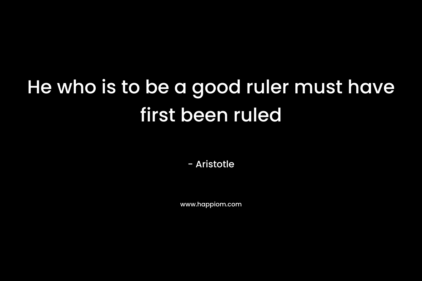 He who is to be a good ruler must have first been ruled