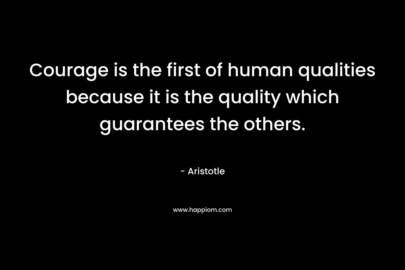 Courage is the first of human qualities because it is the quality which guarantees the others. – Aristotle