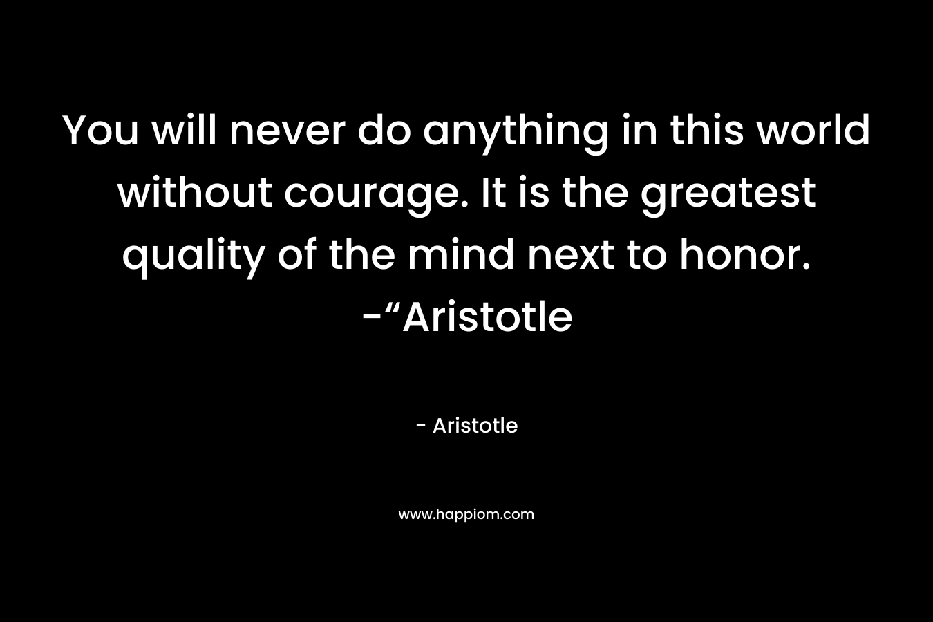 You will never do anything in this world without courage. It is the greatest quality of the mind next to honor. -“Aristotle – Aristotle