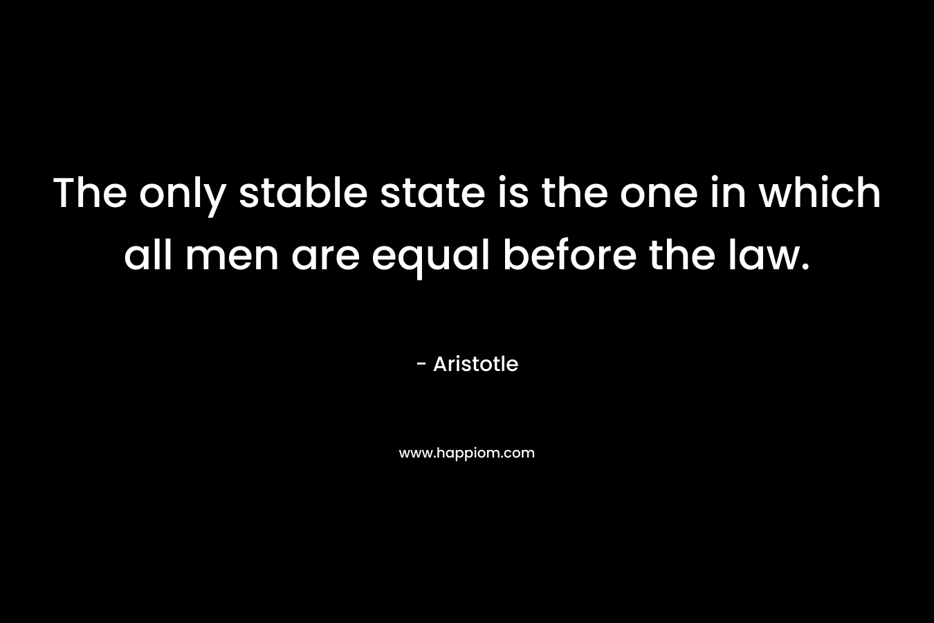 The only stable state is the one in which all men are equal before the law.