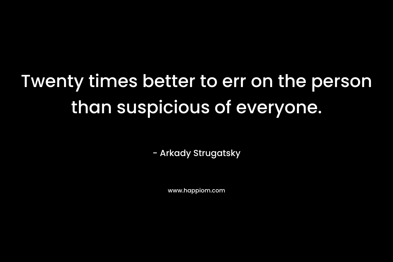 Twenty times better to err on the person than suspicious of everyone.