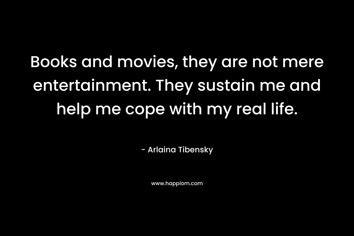 Books and movies, they are not mere entertainment. They sustain me and help me cope with my real life.