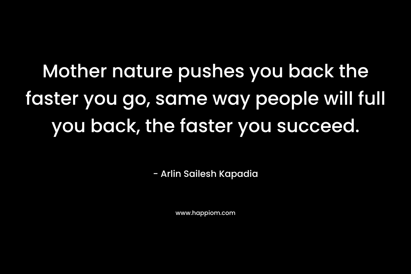 Mother nature pushes you back the faster you go, same way people will full you back, the faster you succeed.