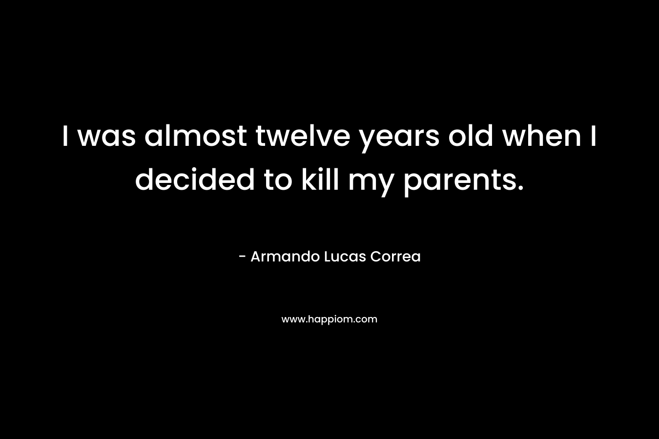 I was almost twelve years old when I decided to kill my parents. – Armando Lucas Correa