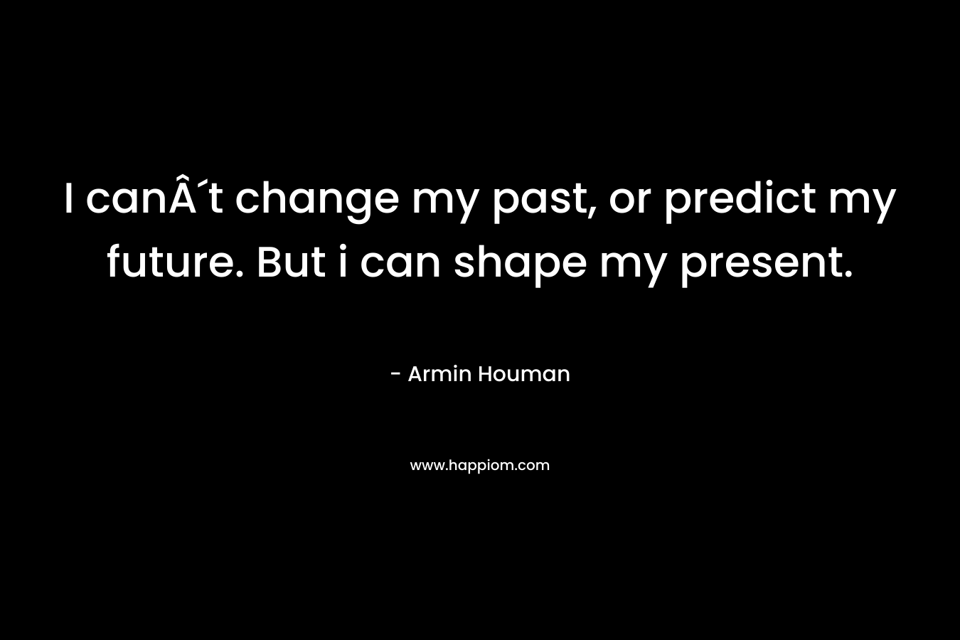 I canÂ´t change my past, or predict my future. But i can shape my present.