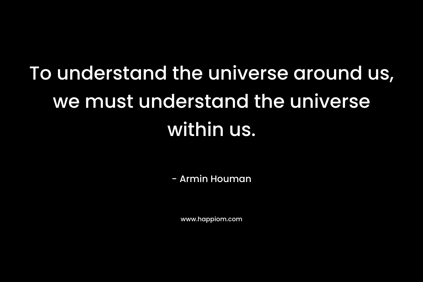 To understand the universe around us, we must understand the universe within us.