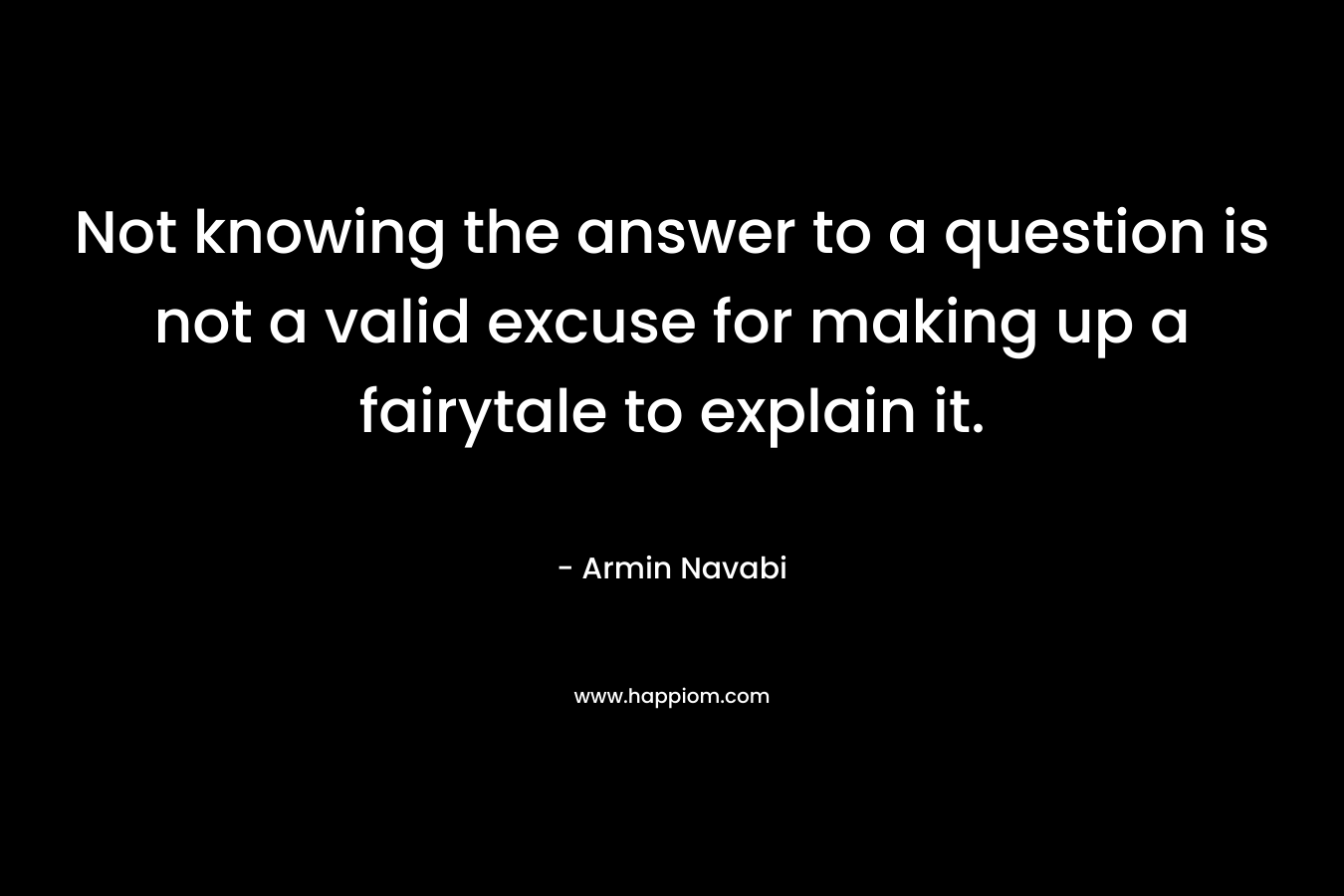 Not knowing the answer to a question is not a valid excuse for making up a fairytale to explain it. – Armin Navabi