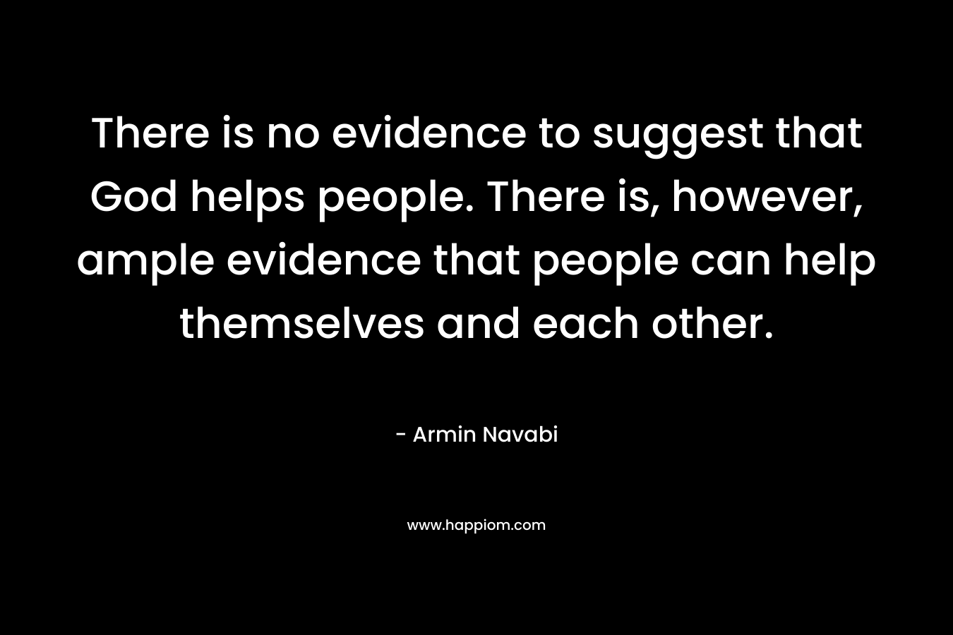 There is no evidence to suggest that God helps people. There is, however, ample evidence that people can help themselves and each other. – Armin Navabi