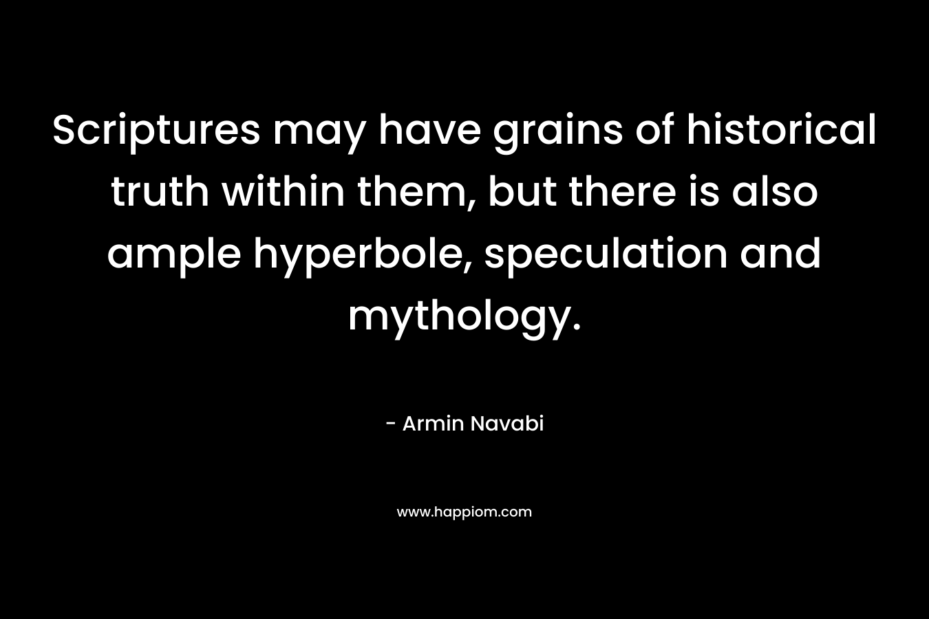 Scriptures may have grains of historical truth within them, but there is also ample hyperbole, speculation and mythology. – Armin Navabi