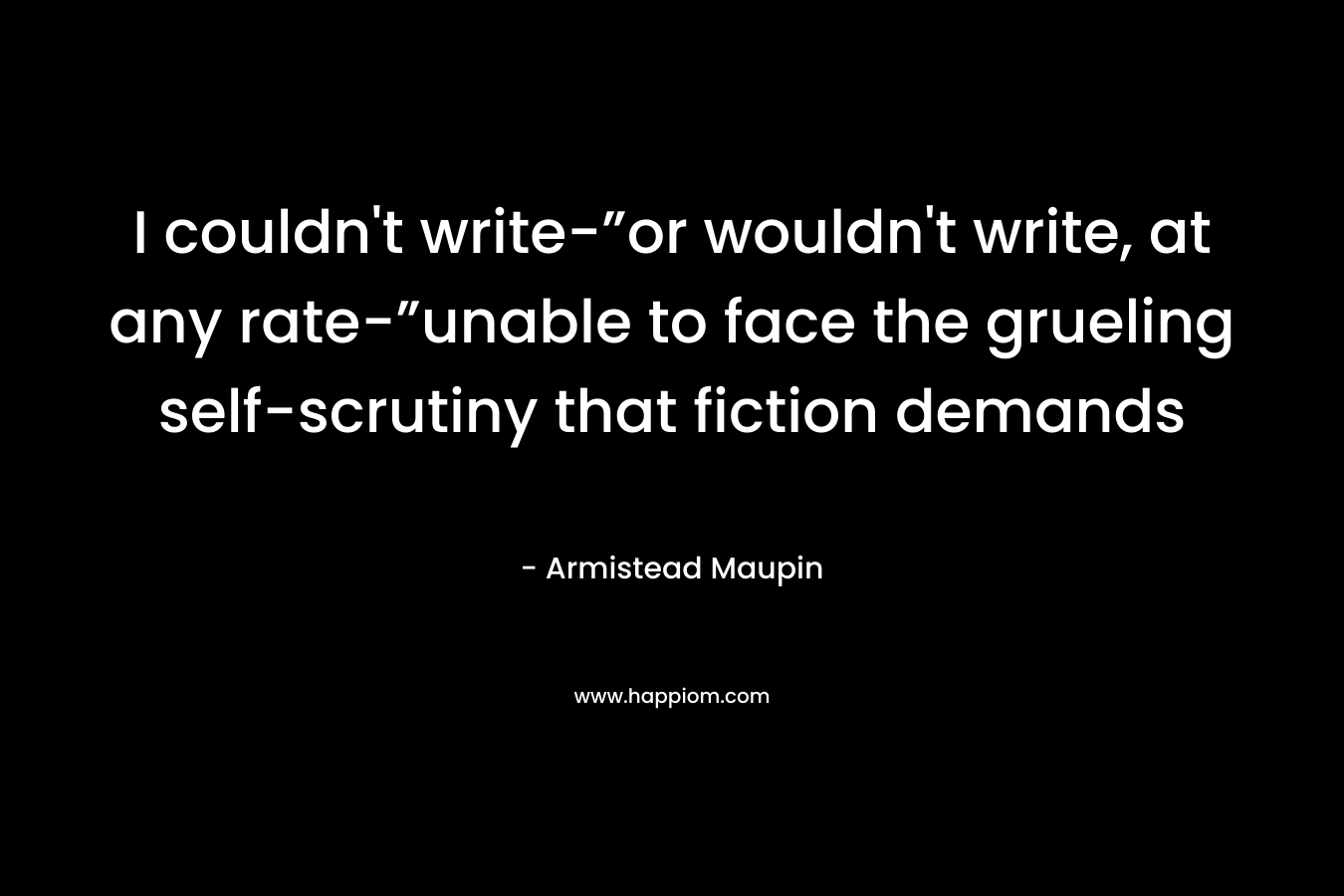 I couldn't write-”or wouldn't write, at any rate-”unable to face the grueling self-scrutiny that fiction demands
