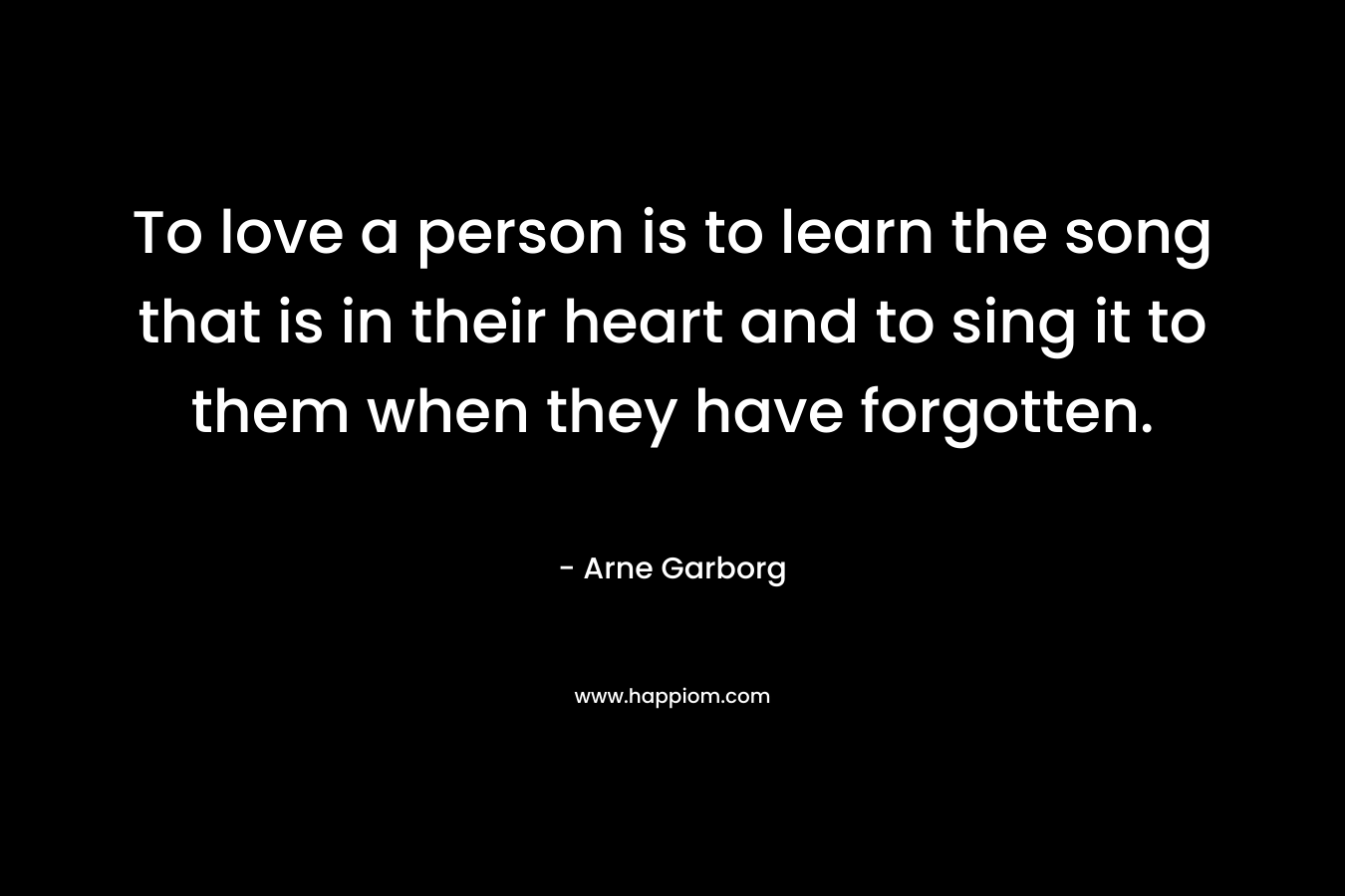 To love a person is to learn the song that is in their heart and to sing it to them when they have forgotten.