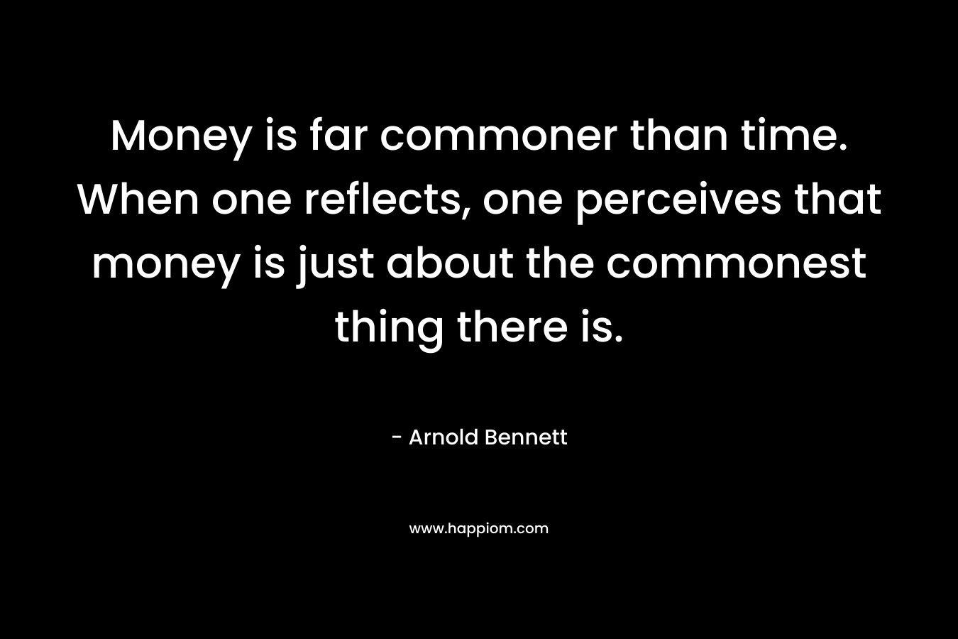 Money is far commoner than time. When one reflects, one perceives that money is just about the commonest thing there is. – Arnold Bennett