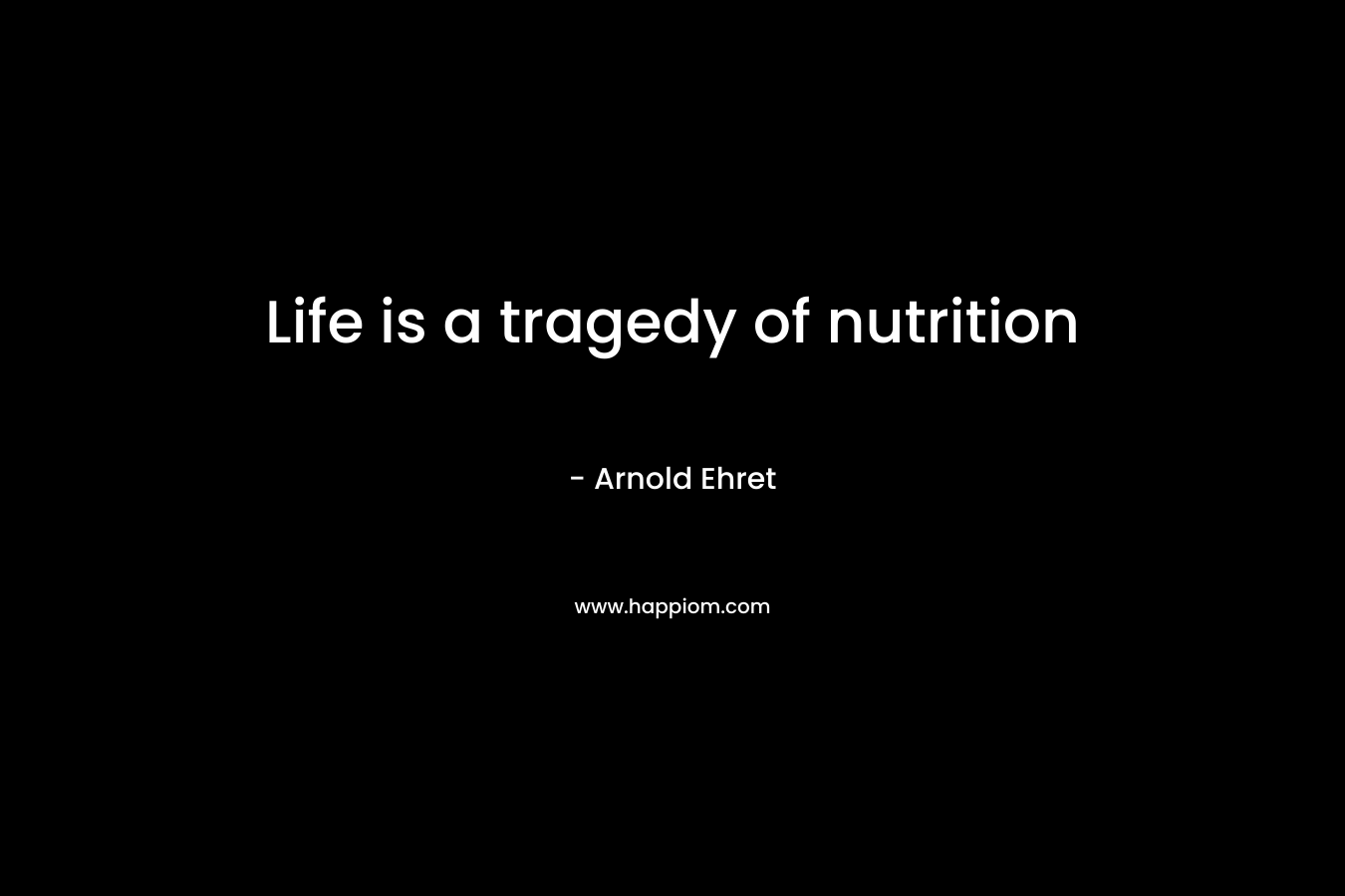 Life is a tragedy of nutrition