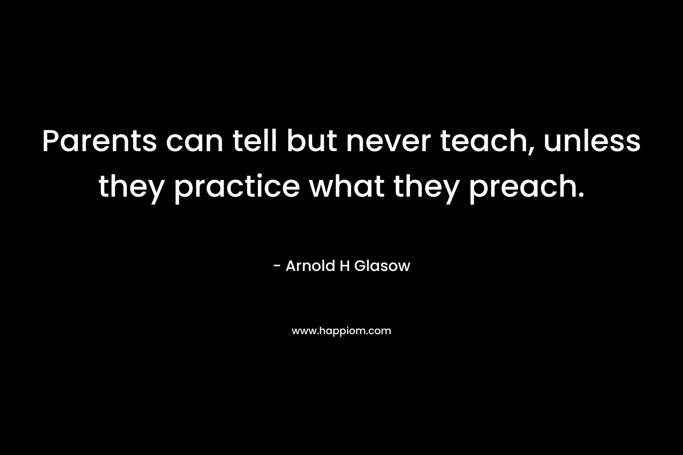 Parents can tell but never teach, unless they practice what they preach.