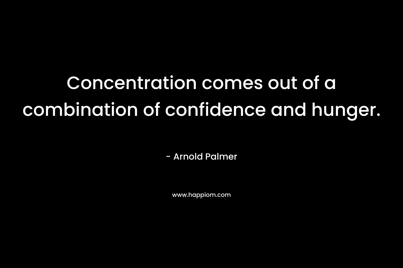 Concentration comes out of a combination of confidence and hunger.