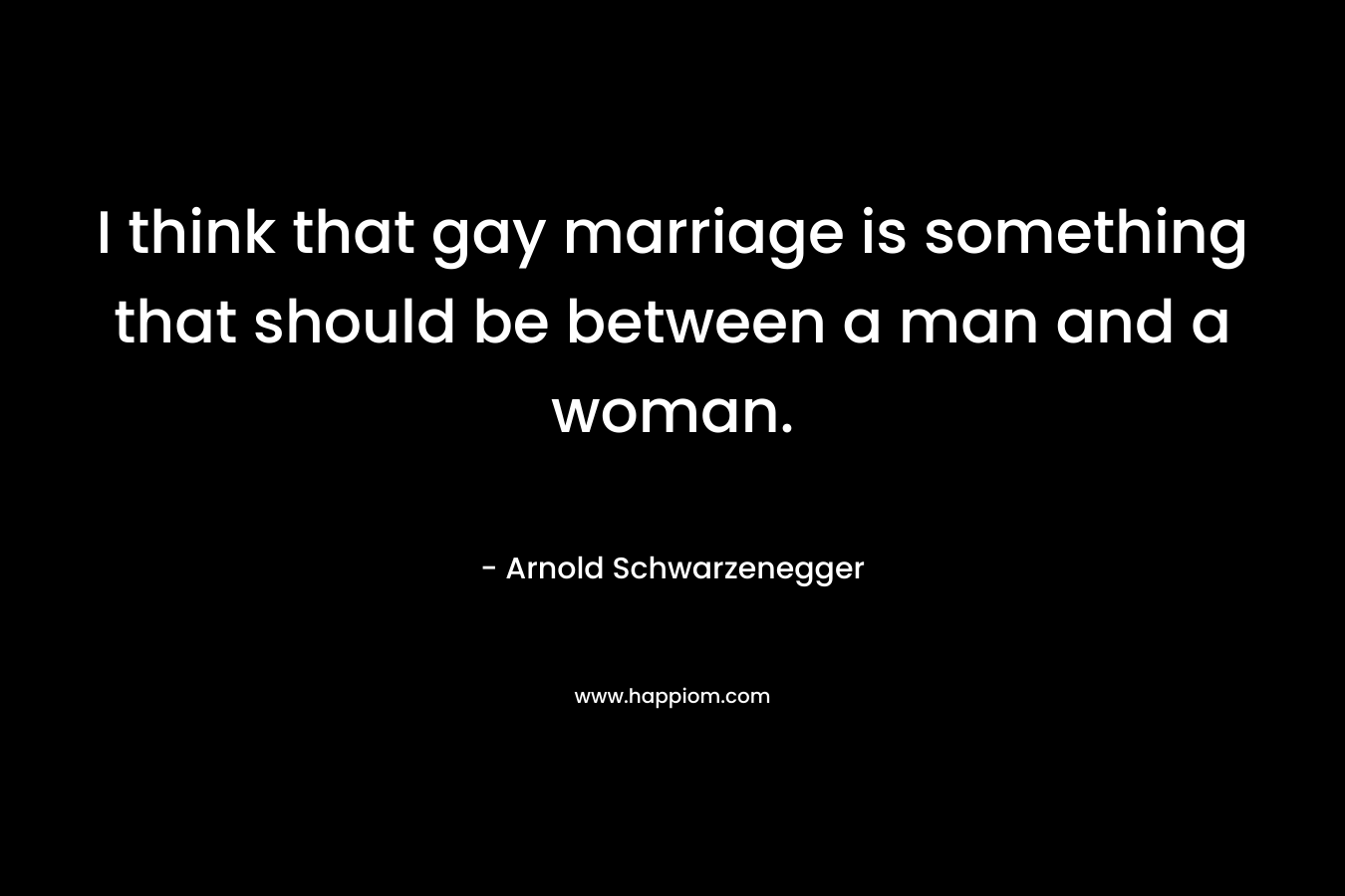 I think that gay marriage is something that should be between a man and a woman.
