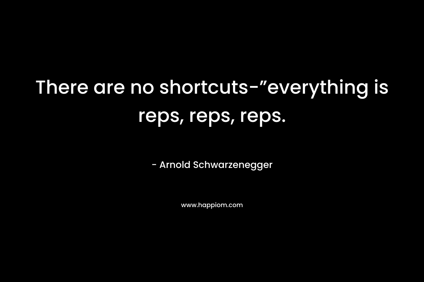 There are no shortcuts-”everything is reps, reps, reps. – Arnold Schwarzenegger