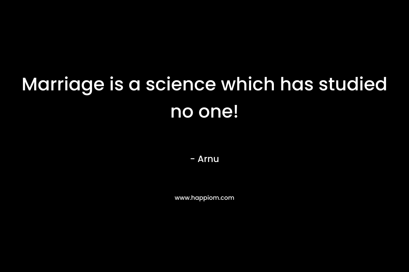 Marriage is a science which has studied no one! – Arnu