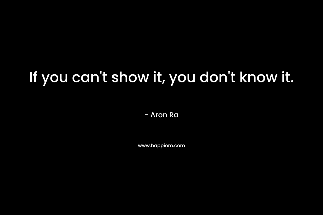 If you can't show it, you don't know it.