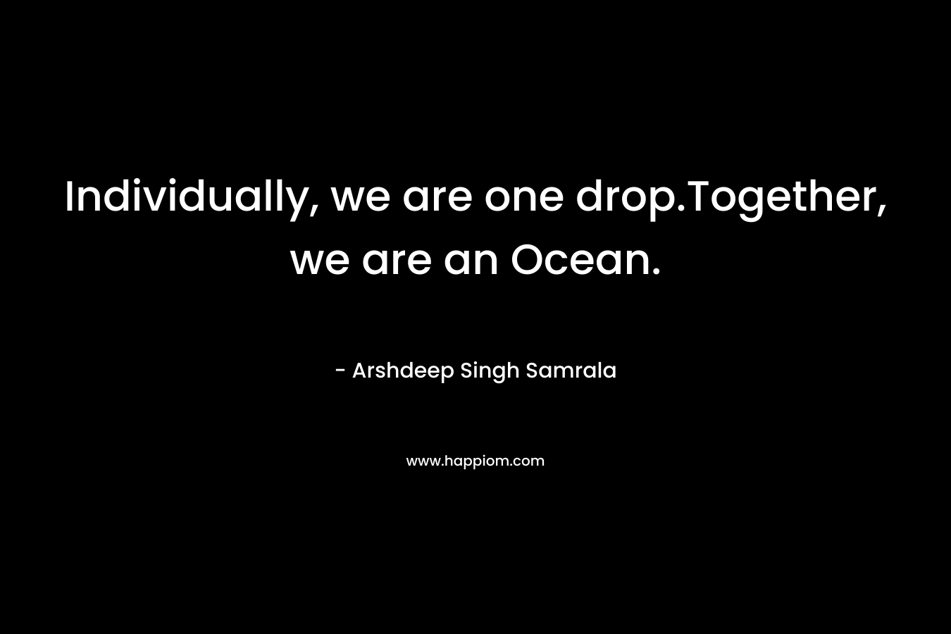 Individually, we are one drop.Together, we are an Ocean. – Arshdeep Singh Samrala