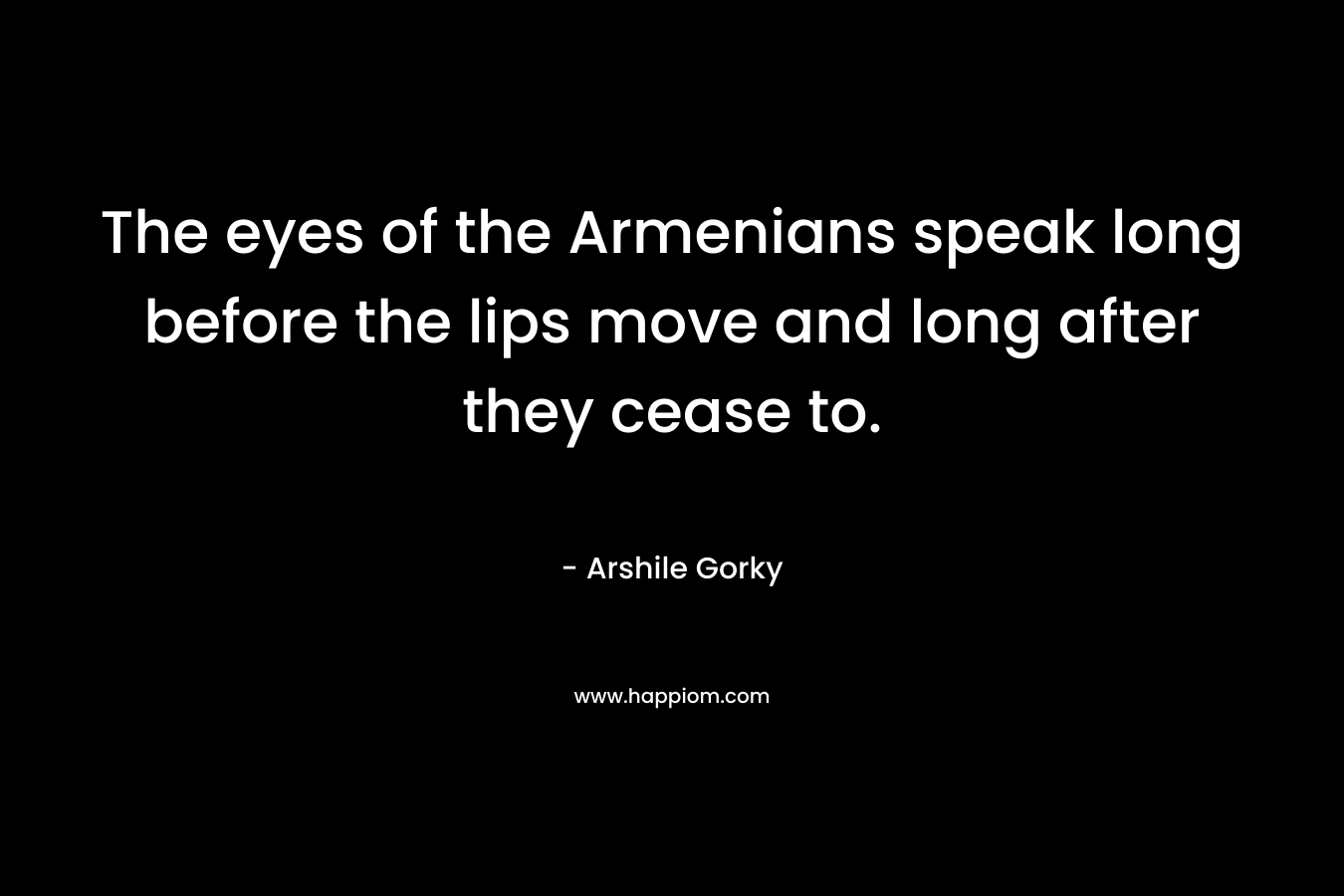 The eyes of the Armenians speak long before the lips move and long after they cease to.