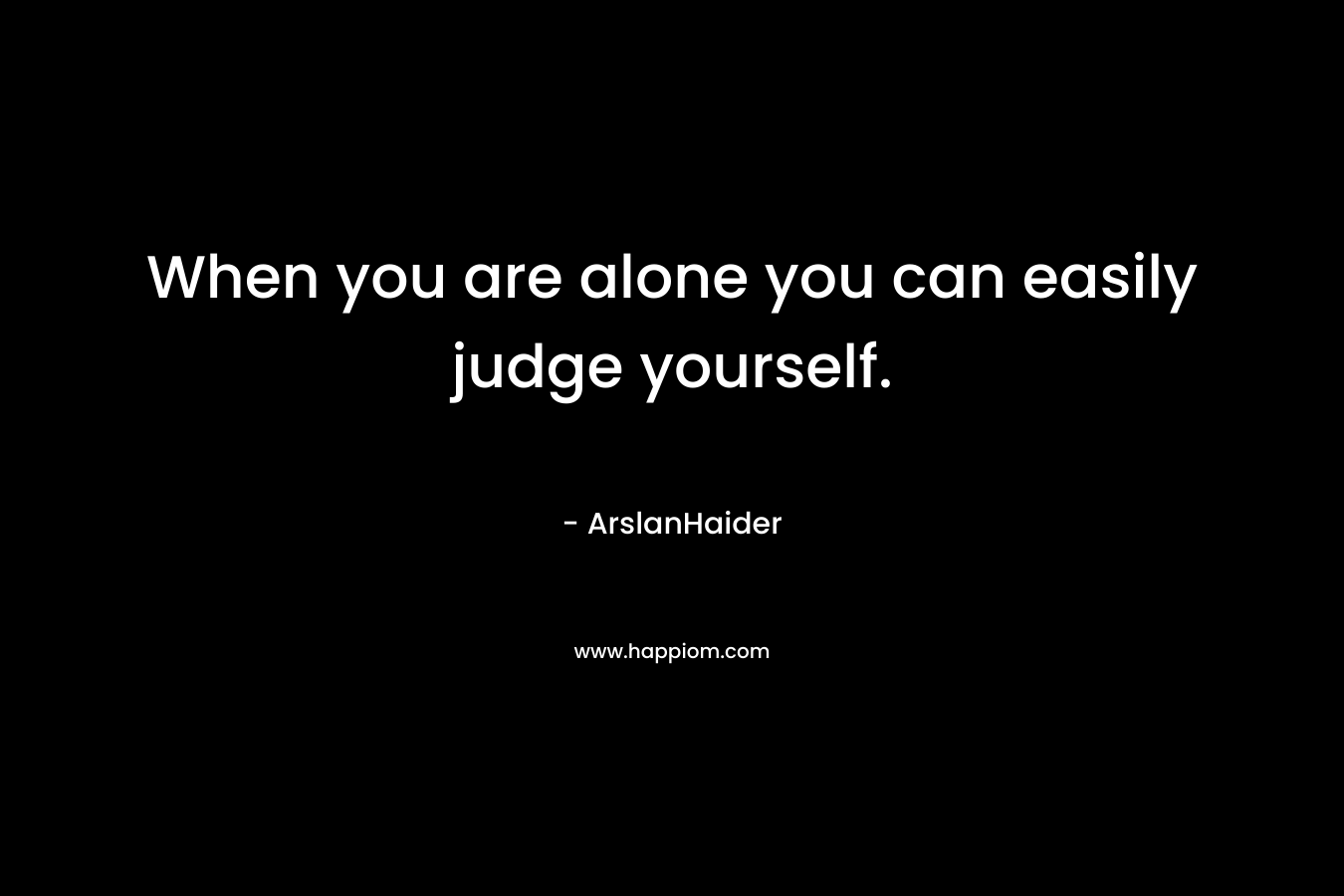 When you are alone you can easily judge yourself.
